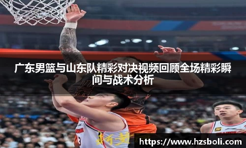 广东男篮与山东队精彩对决视频回顾全场精彩瞬间与战术分析