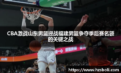 CBA激战山东男篮迎战福建男篮争夺季后赛名额的关键之战