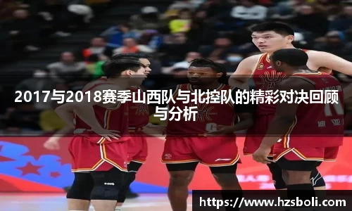 2017与2018赛季山西队与北控队的精彩对决回顾与分析