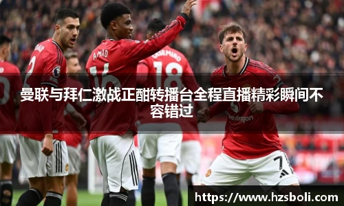 曼联与拜仁激战正酣转播台全程直播精彩瞬间不容错过