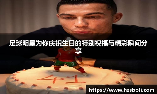 足球明星为你庆祝生日的特别祝福与精彩瞬间分享