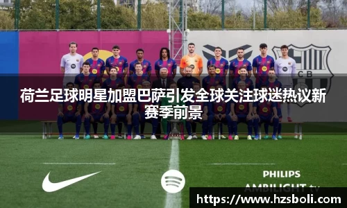 荷兰足球明星加盟巴萨引发全球关注球迷热议新赛季前景