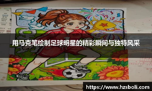 用马克笔绘制足球明星的精彩瞬间与独特风采