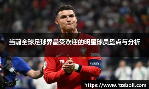 当前全球足球界最受欢迎的明星球员盘点与分析