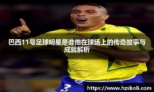 巴西11号足球明星是谁他在球场上的传奇故事与成就解析